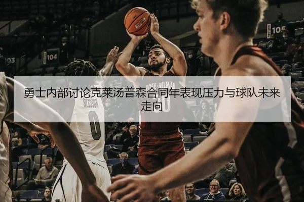 勇士内部讨论克莱汤普森合同年表现压力与球队未来走向