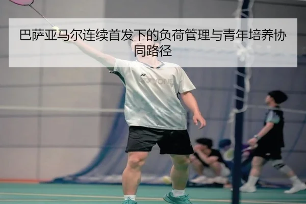 巴萨亚马尔连续首发下的负荷管理与青年培养协同路径