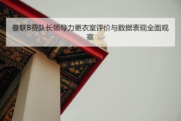 曼联B费队长领导力更衣室评价与数据表现全面观察