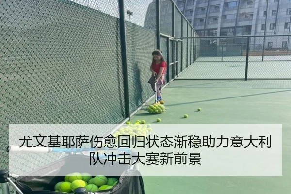 尤文基耶萨伤愈回归状态渐稳助力意大利队冲击大赛新前景