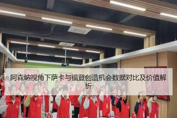 阿森纳视角下萨卡与福登创造机会数据对比及价值解析