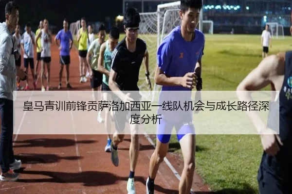 皇马青训前锋贡萨洛加西亚一线队机会与成长路径深度分析