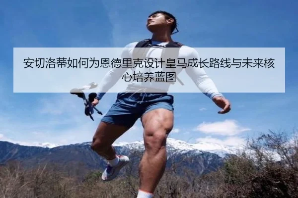 安切洛蒂如何为恩德里克设计皇马成长路线与未来核心培养蓝图