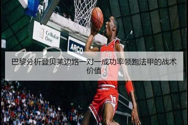 巴黎分析登贝莱边路一对一成功率领跑法甲的战术价值