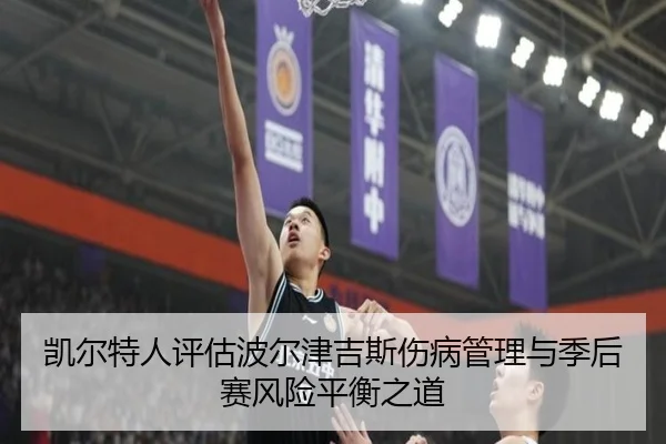 凯尔特人评估波尔津吉斯伤病管理与季后赛风险平衡之道
