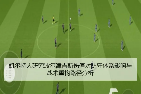 凯尔特人研究波尔津吉斯伤停对防守体系影响与战术重构路径分析