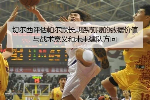 切尔西评估帕尔默长期踢前腰的数据价值与战术意义和未来建队方向