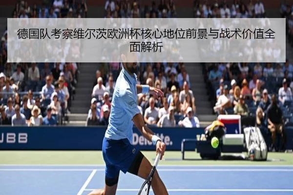 德国队考察维尔茨欧洲杯核心地位前景与战术价值全面解析