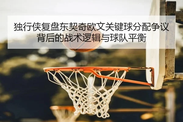 独行侠复盘东契奇欧文关键球分配争议背后的战术逻辑与球队平衡