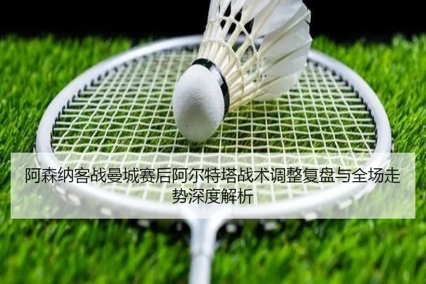 阿森纳客战曼城赛后阿尔特塔战术调整复盘与全场走势深度解析