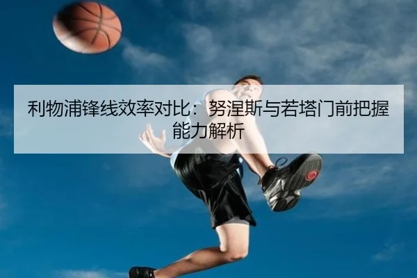 利物浦锋线效率对比：努涅斯与若塔门前把握能力解析