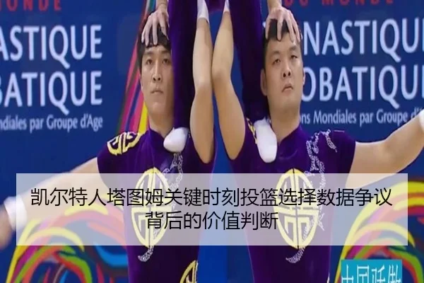 凯尔特人塔图姆关键时刻投篮选择数据争议背后的价值判断