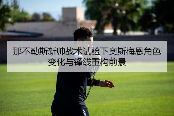 那不勒斯新帅战术试验下奥斯梅恩角色变化与锋线重构前景