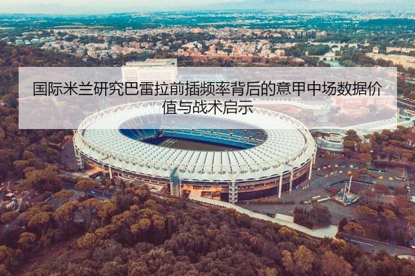 国际米兰研究巴雷拉前插频率背后的意甲中场数据价值与战术启示