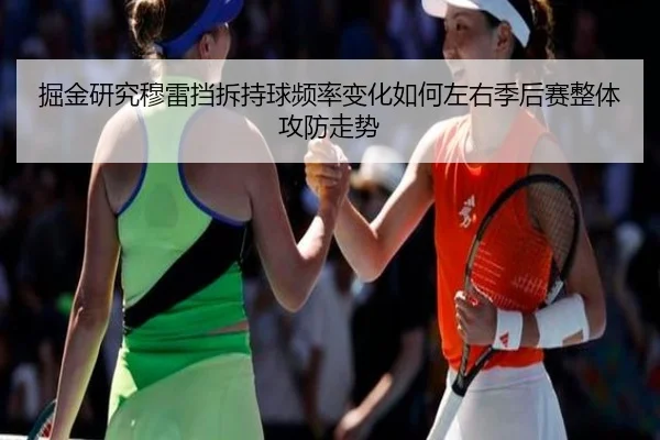 掘金研究穆雷挡拆持球频率变化如何左右季后赛整体攻防走势