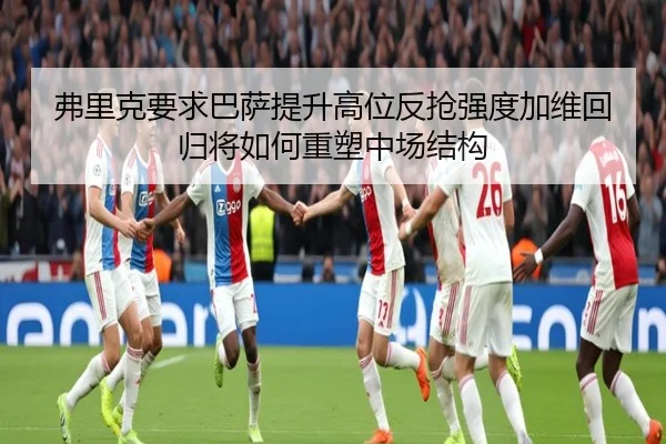弗里克要求巴萨提升高位反抢强度加维回归将如何重塑中场结构