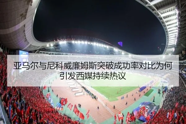 亚马尔与尼科威廉姆斯突破成功率对比为何引发西媒持续热议