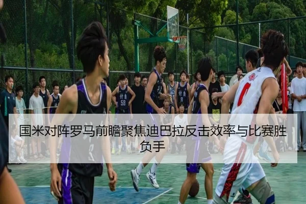 国米对阵罗马前瞻聚焦迪巴拉反击效率与比赛胜负手