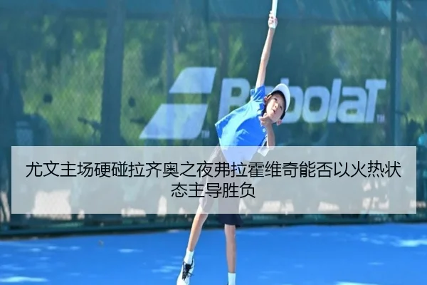 尤文主场硬碰拉齐奥之夜弗拉霍维奇能否以火热状态主导胜负